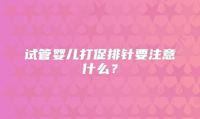 试管婴儿打促排针要注意什么?