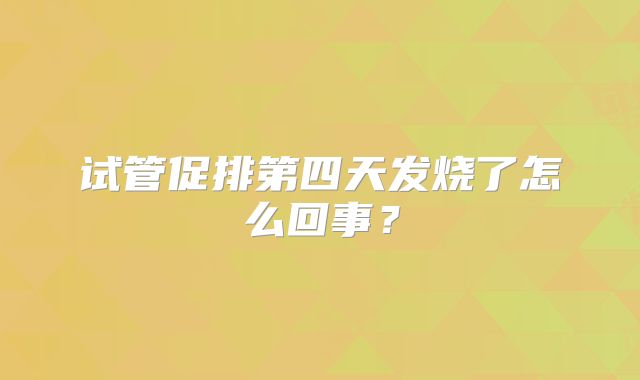 试管促排第四天发烧了怎么回事？