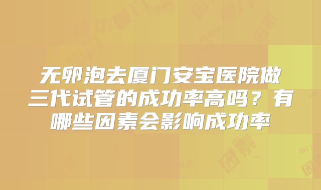 无卵泡去厦门安宝医院做三代试管的成功率高吗?有哪些因素会影响成功率