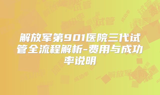 解放军第901医院三代试管全流程解析-费用与成功率说明