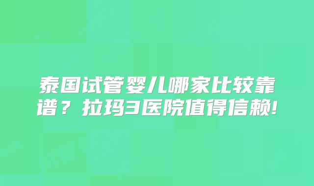 泰国试管婴儿哪家比较靠谱?拉玛3医院值得信赖!