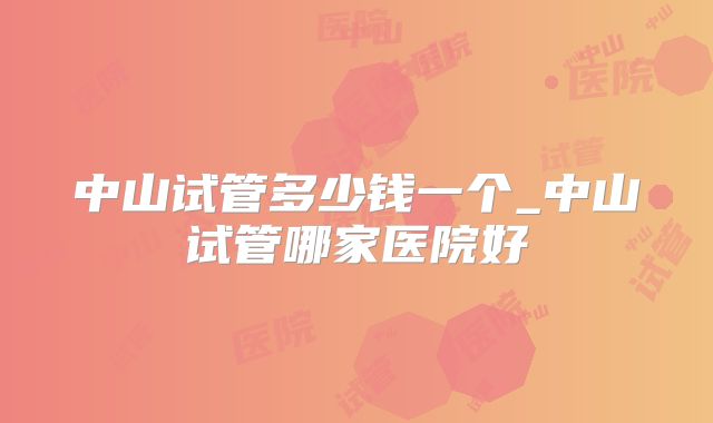 中山试管多少钱一个_中山试管哪家医院好