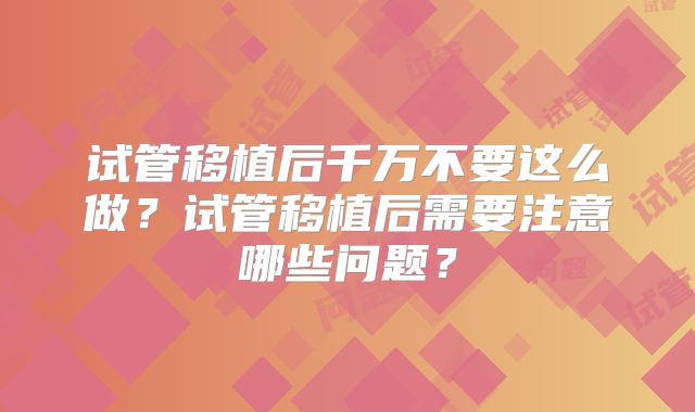 试管移植后千万不要这么做？试管移植后需要注意哪些问题？