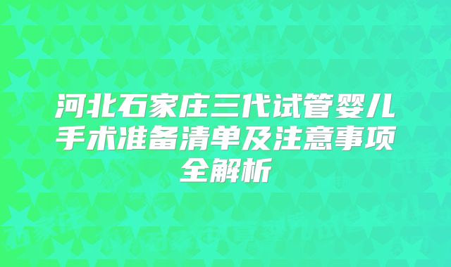 河北石家庄三代试管婴儿手术准备清单及注意事项全解析