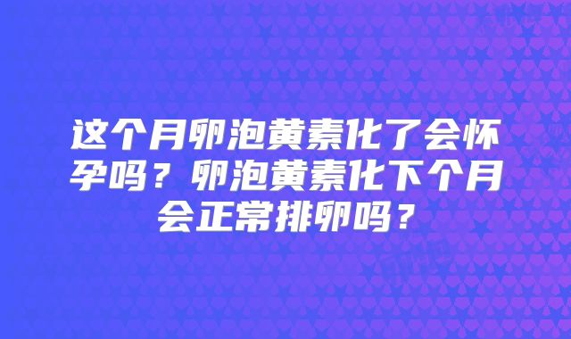 这个月卵泡黄素化了会怀孕吗?卵泡黄素化下个月会正常排卵吗?