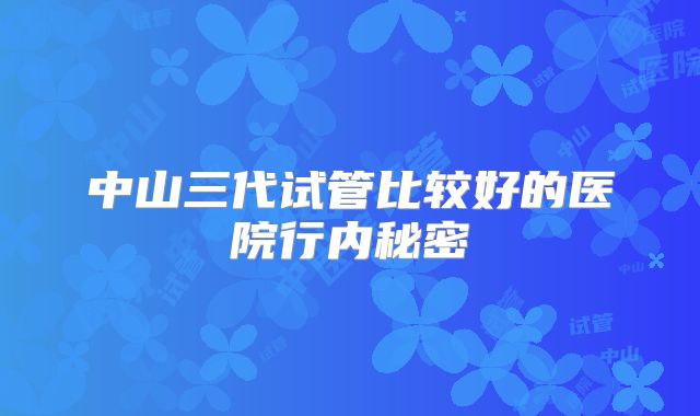 中山三代试管比较好的医院行内秘密