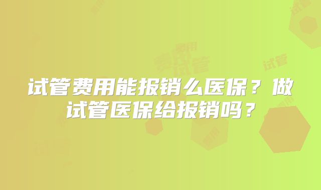 试管费用能报销么医保？做试管医保给报销吗？