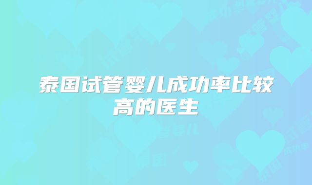 泰国试管婴儿成功率比较高的医生