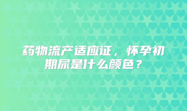 药物流产适应证，怀孕初期尿是什么颜色？