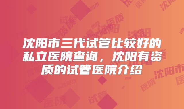 沈阳市三代试管比较好的私立医院查询，沈阳有资质的试管医院介绍