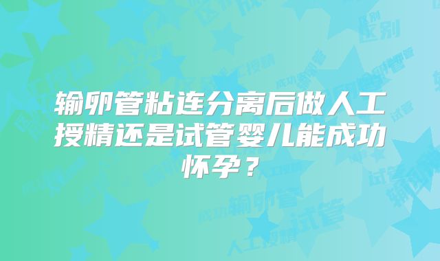 输卵管粘连分离后做人工授精还是试管婴儿能成功怀孕？