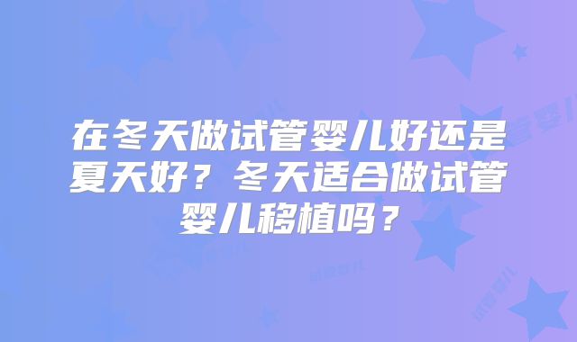 在冬天做试管婴儿好还是夏天好?冬天适合做试管婴儿移植吗?