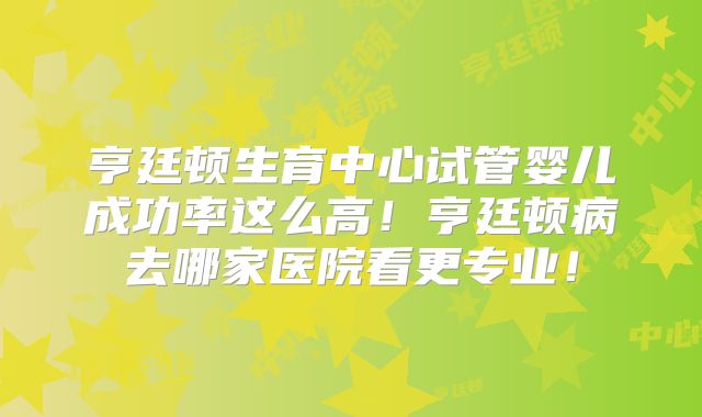 亨廷顿生育中心试管婴儿成功率这么高!亨廷顿病去哪家医院看更专业!