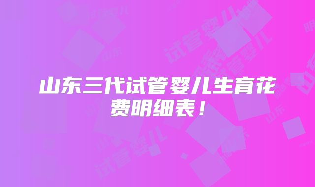 山东三代试管婴儿生育花费明细表!