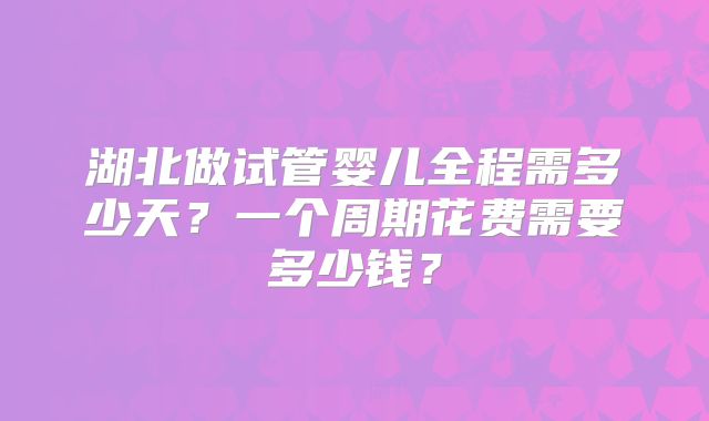 湖北做试管婴儿全程需多少天?一个周期花费需要多少钱?
