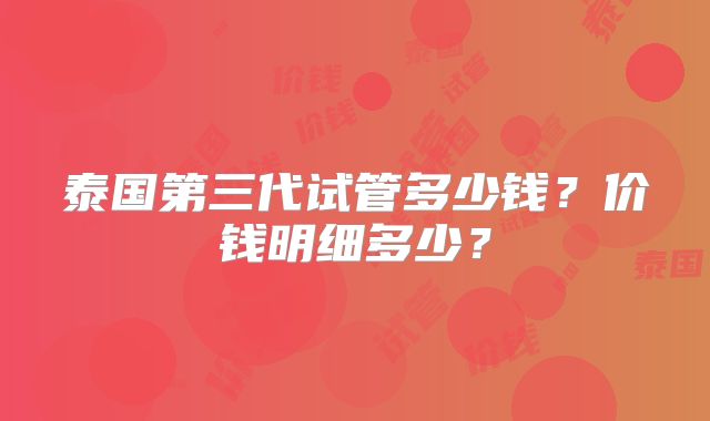 泰国第三代试管多少钱?价钱明细多少?