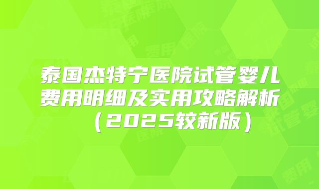 泰国杰特宁医院试管婴儿费用明细及实用攻略解析(2025较新版)