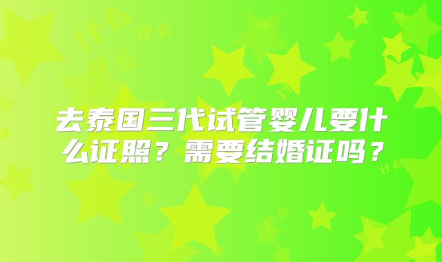 去泰国三代试管婴儿要什么证照？需要结婚证吗？