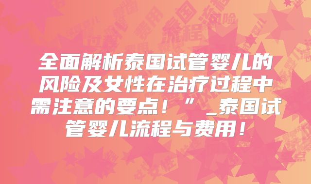 全面解析泰国试管婴儿的风险及女性在治疗过程中需注意的要点！”_泰国试管婴儿流程与费用！