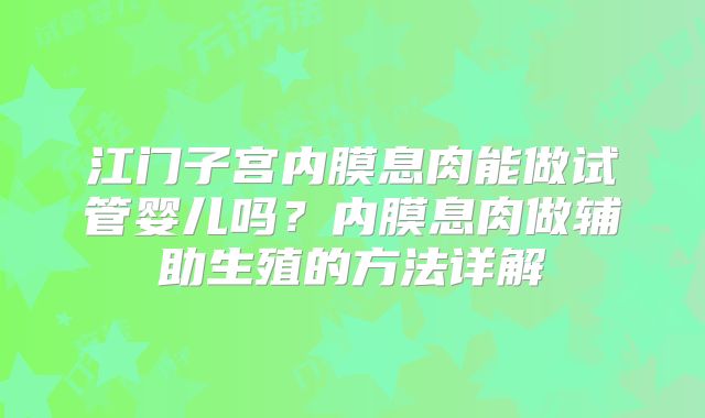 江门子宫内膜息肉能做试管婴儿吗？内膜息肉做辅助生殖的方法详解