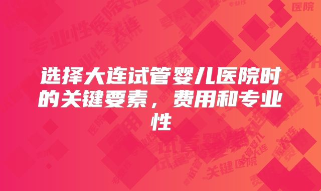 选择大连试管婴儿医院时的关键要素，费用和专业性