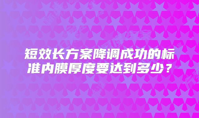 短效长方案降调成功的标准内膜厚度要达到多少？