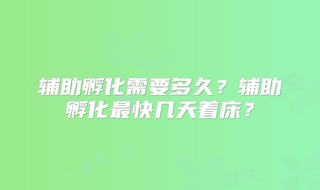 辅助孵化需要多久?辅助孵化最快几天着床?