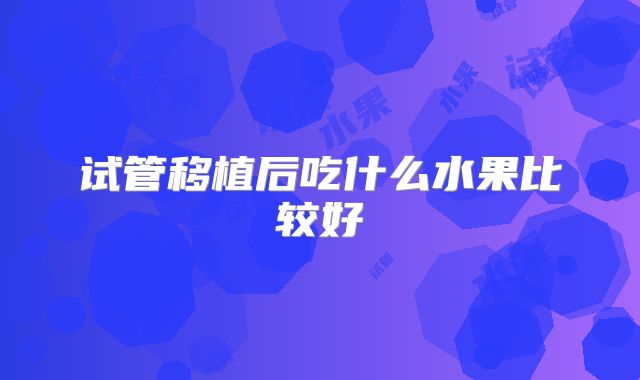 试管移植后吃什么水果比较好