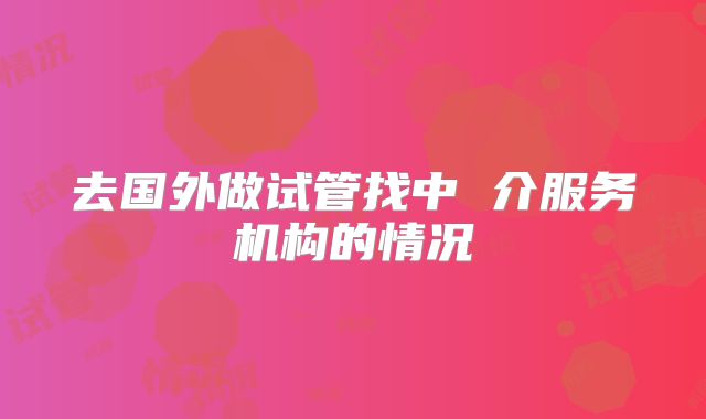 去国外做试管找中 介服务机构的情况
