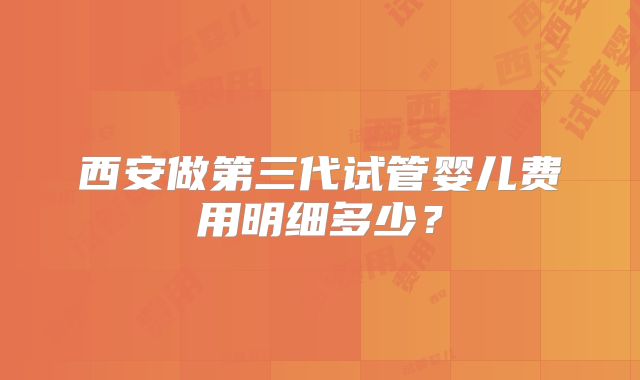 西安做第三代试管婴儿费用明细多少？