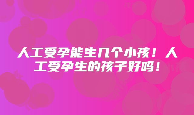 人工受孕能生几个小孩！人工受孕生的孩子好吗！