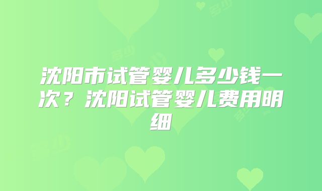 沈阳市试管婴儿多少钱一次？沈阳试管婴儿费用明细