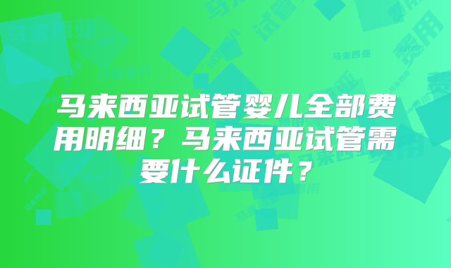 马来西亚试管婴儿全部费用明细?马来西亚试管需要什么证件?