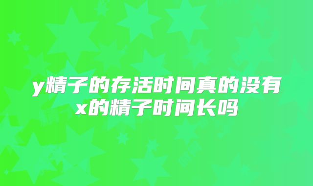 y精子的存活时间真的没有x的精子时间长吗