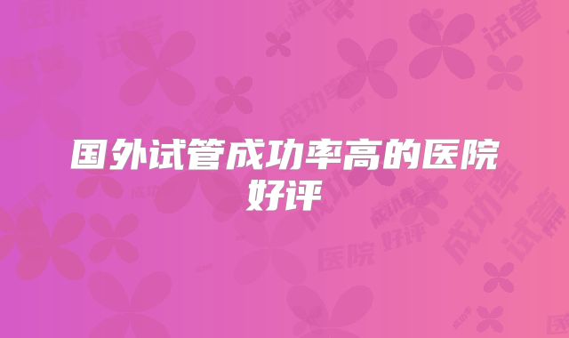 国外试管成功率高的医院好评