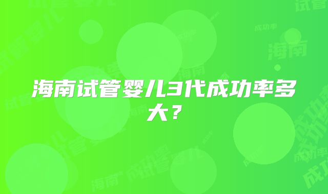 海南试管婴儿3代成功率多大？