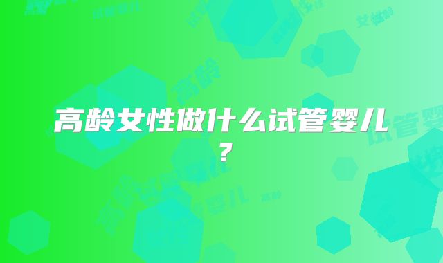 高龄女性做什么试管婴儿？