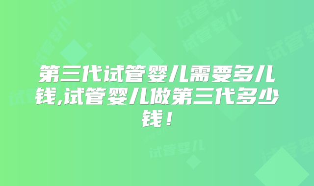 第三代试管婴儿需要多儿钱,试管婴儿做第三代多少钱!