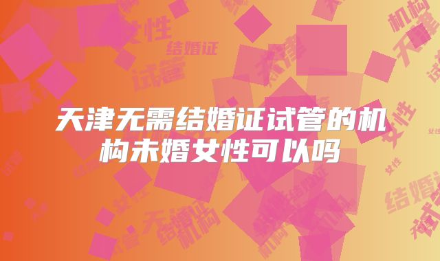 天津无需结婚证试管的机构未婚女性可以吗