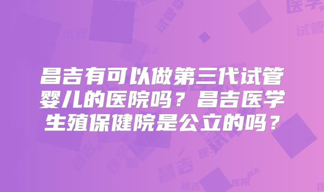 昌吉有可以做第三代试管婴儿的医院吗？昌吉医学生殖保健院是公立的吗？