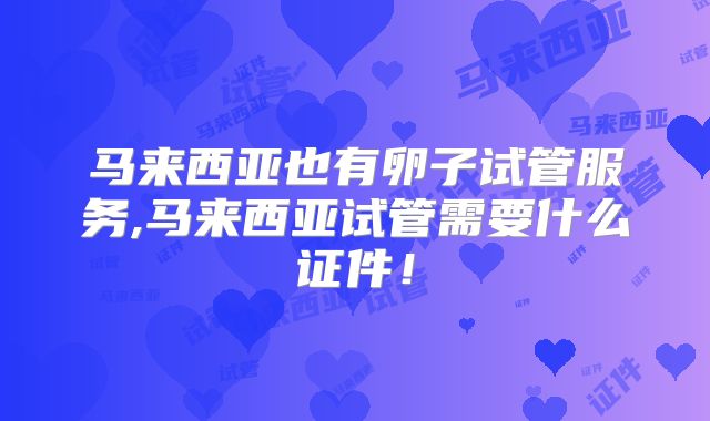 马来西亚也有卵子试管服务,马来西亚试管需要什么证件!