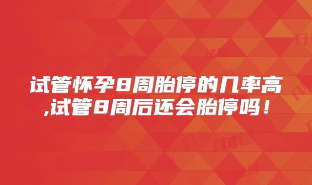 试管怀孕8周胎停的几率高,试管8周后还会胎停吗！