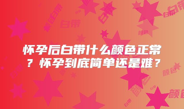 怀孕后白带什么颜色正常？怀孕到底简单还是难？