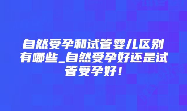 自然受孕和试管婴儿区别有哪些_自然受孕好还是试管受孕好!