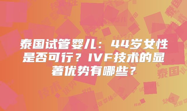 泰国试管婴儿：44岁女性是否可行？IVF技术的显著优势有哪些？