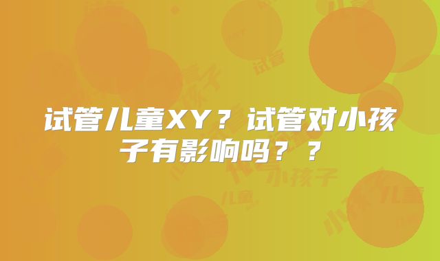 试管儿童XY?试管对小孩子有影响吗??