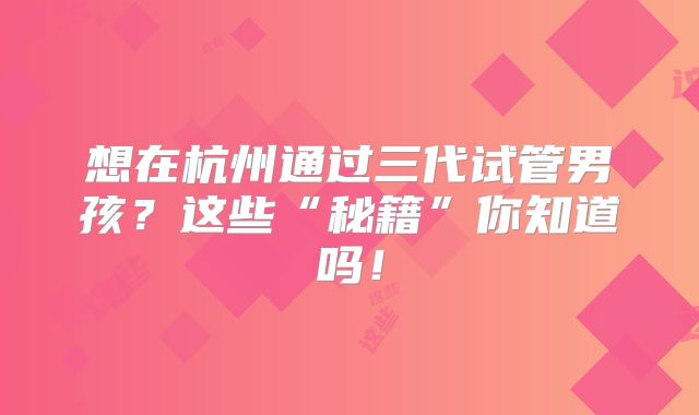 想在杭州通过三代试管男孩？这些“秘籍”你知道吗！