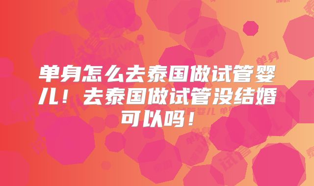 单身怎么去泰国做试管婴儿！去泰国做试管没结婚可以吗！