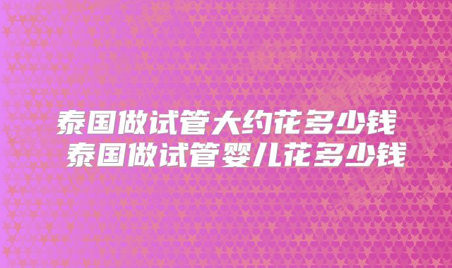 泰国做试管大约花多少钱 泰国做试管婴儿花多少钱