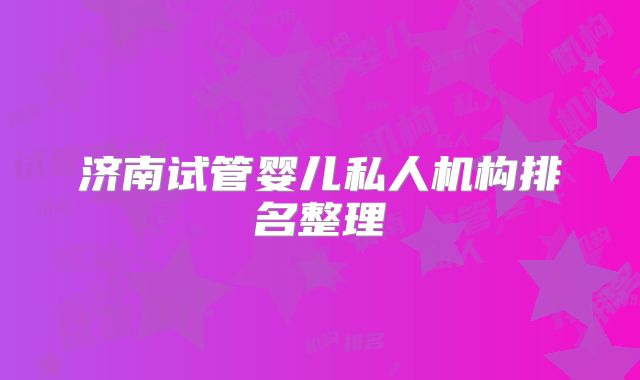 济南试管婴儿私人机构排名整理